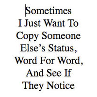 Sometimes I Just Want To Copy Someone Else’s Status