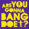 Are you gonna bang doe? Are you gonna bang doe?