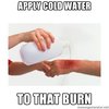Apply Cold Water To That Burn Apply Cold Water To That Burn