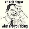 Oh Shit Nigga What Are You Doing Oh Shit Nigga What Are You Doing