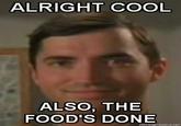 Alright cool, Also the foods done