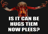 Is it can be hugs tiem now plees?