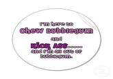 I'm Here To Kick Ass And Chew Bubblegum