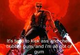 I'm Here To Kick Ass And Chew Bubblegum
