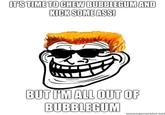 I'm Here To Kick Ass And Chew Bubblegum