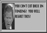 YOU CAN'T CUT BACK ON FUNDING! YOU WILL REGRET THIS!