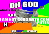 Oh God How Did This Get Here I Am Not Good With Computer
