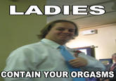 Ladies, Please, Contain Your Orgasms
