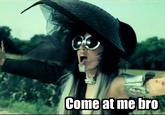 COME AT ME BRO