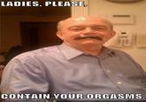 Ladies, Please, Contain Your Orgasms