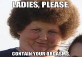 Ladies, Please, Contain Your Orgasms