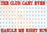 The Club Can't Even Handle Me Right Now