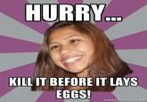 Kill it before it lays eggs