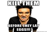 Kill it before it lays eggs