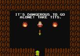 It's Dangerous to Go Alone! Take This