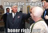 I Have The Weirdest Boner