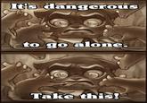 It's Dangerous to Go Alone! Take This