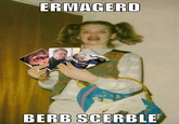 Ermahgerd