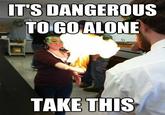It's Dangerous to Go Alone! Take This