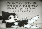 Alone On A Friday Night? God, You're Pathetic