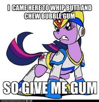 I'm Here To Kick Ass And Chew Bubblegum