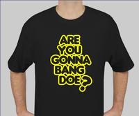 Are you gonna bang doe?