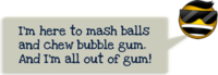 I'm Here To Kick Ass And Chew Bubblegum