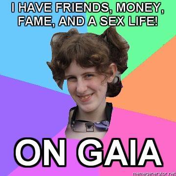 Retarded-Fangirl-I-HAVE-FRIENDS-MONEY-FAME-AND-A-SEX-LIFE-ON-GAIA.jpg