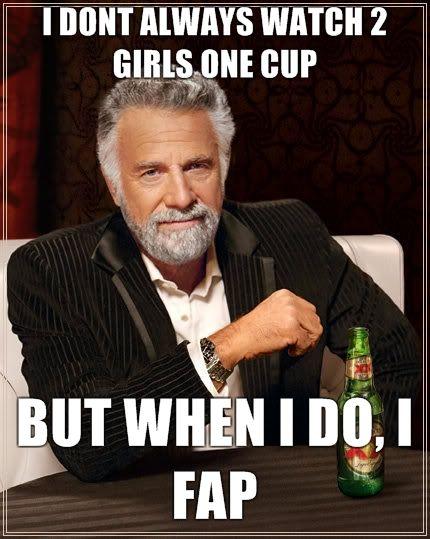 i-dont-always-watch-2-girls-one-cup-but-when-i-do-i-fap.jpg