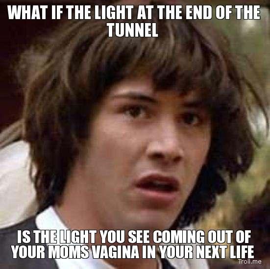what-if-the-light-at-the-end-of-the-tunnel-is-the-light-you-see-coming-out-of-your-moms-vagina-in-your-next-life.jpg