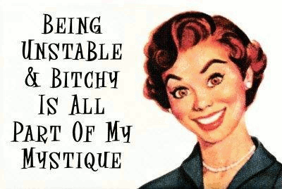 Being unstable and bitchy is part of my mystique!