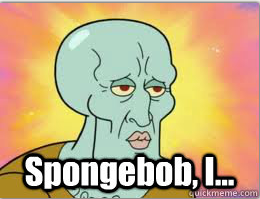 Spongebob, I...