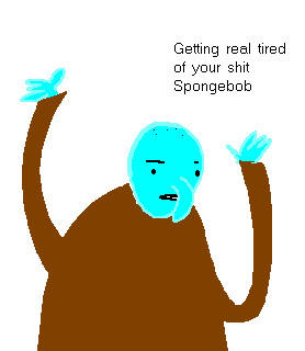 gettin real tired of your shit spongebob