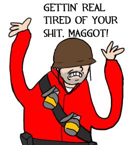 GETTIN' REAL TIRED OF YOUR SHIT, MAGGOT!